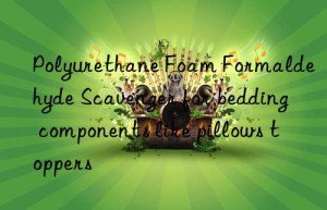 polyurethane foam formaldehyde scavenger for bedding components like pillows toppers