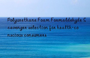polyurethane foam formaldehyde scavenger selection for health-conscious consumers