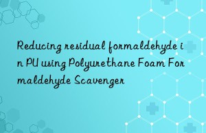 reducing residual formaldehyde in pu using polyurethane foam formaldehyde scavenger