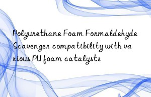 polyurethane foam formaldehyde scavenger compatibility with various pu foam catalysts
