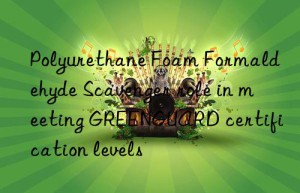 polyurethane foam formaldehyde scavenger role in meeting greenguard certification levels