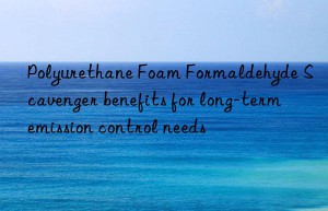 polyurethane foam formaldehyde scavenger benefits for long-term emission control needs