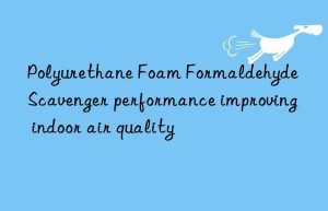 polyurethane foam formaldehyde scavenger performance improving indoor air quality