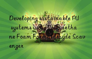 developing sustainable pu systems using polyurethane foam formaldehyde scavenger