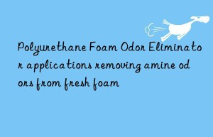 polyurethane foam odor eliminator applications removing amine odors from fresh foam