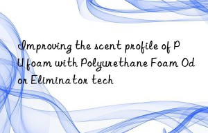 improving the scent profile of pu foam with polyurethane foam odor eliminator tech