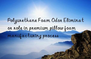 polyurethane foam odor eliminator role in premium pillow foam manufacturing process