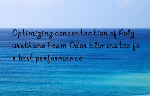 optimizing concentration of polyurethane foam odor eliminator for best performance