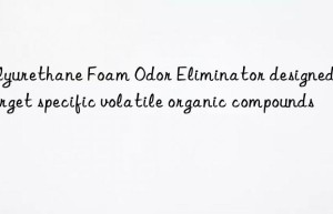 polyurethane foam odor eliminator designed to target specific volatile organic compounds