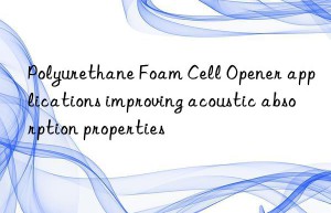 polyurethane foam cell opener applications improving acoustic absorption properties