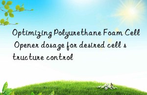 optimizing polyurethane foam cell opener dosage for desired cell structure control
