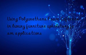 using polyurethane foam softener in luxury furniture upholstery foam applications