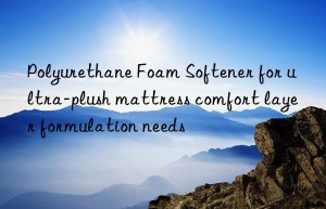 polyurethane foam softener for ultra-plush mattress comfort layer formulation needs