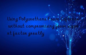 using polyurethane foam softener without compromising foam support factor greatly