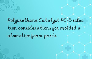 Polyurethane Catalyst PC-5 selection considerations for molded automotive foam parts