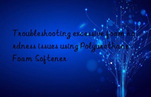 troubleshooting excessive foam hardness issues using polyurethane foam softener