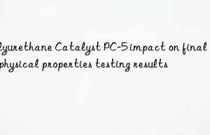 Polyurethane Catalyst PC-5 impact on final foam physical properties testing results