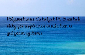 Polyurethane Catalyst PC-5 suitability for appliance insulation rigid foam systems