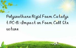 Polyurethane Rigid Foam Catalyst PC-8: Impact on Foam Cell Structure