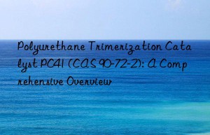 Polyurethane Trimerization Catalyst PC41 (CAS 90-72-2): A Comprehensive Overview