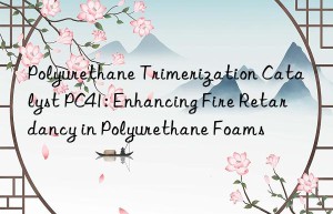Polyurethane Trimerization Catalyst PC41: Enhancing Fire Retardancy in Polyurethane Foams