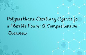 Polyurethane Auxiliary Agents for Flexible Foam: A Comprehensive Overview