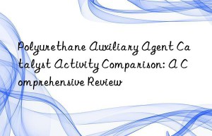 Polyurethane Auxiliary Agent Catalyst Activity Comparison: A Comprehensive Review