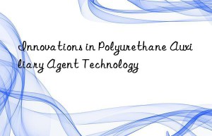 Innovations in Polyurethane Auxiliary Agent Technology