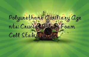 Polyurethane Auxiliary Agents: Crucial Role in Foam Cell Stabilization