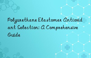 Polyurethane Elastomer Antioxidant Selection: A Comprehensive Guide