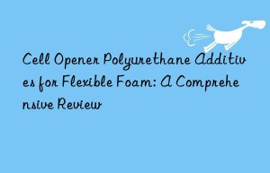 Cell Opener Polyurethane Additives for Flexible Foam: A Comprehensive Review
