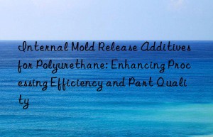 Internal Mold Release Additives for Polyurethane: Enhancing Processing Efficiency and Part Quality