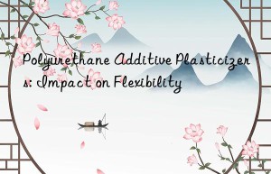 Polyurethane Additive Plasticizers: Impact on Flexibility