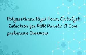 Polyurethane Rigid Foam Catalyst Selection for PIR Panels: A Comprehensive Overview