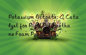 Potassium Octoate: A Catalyst for Rigid Polyurethane Foam Production