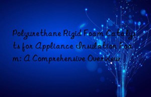 Polyurethane Rigid Foam Catalysts for Appliance Insulation Foam: A Comprehensive Overview