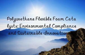 Polyurethane Flexible Foam Catalysts: Environmental Compliance and Sustainable Innovations