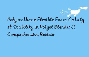 Polyurethane Flexible Foam Catalyst Stability in Polyol Blends: A Comprehensive Review