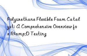 Polyurethane Flexible Foam Catalyst: A Comprehensive Overview for R&D Testing