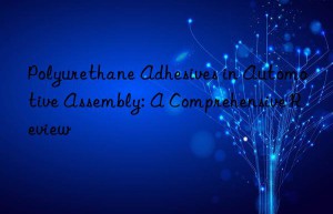 Polyurethane Adhesives in Automotive Assembly: A Comprehensive Review
