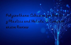 Polyurethane Adhesive for Bonding Plastics and Metals: A Comprehensive Review
