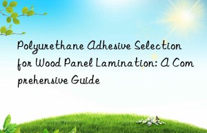 Polyurethane Adhesive Selection for Wood Panel Lamination: A Comprehensive Guide