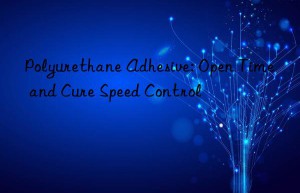 Polyurethane Adhesive: Open Time and Cure Speed Control