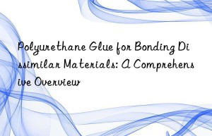 Polyurethane Glue for Bonding Dissimilar Materials: A Comprehensive Overview