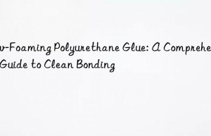 Low-Foaming Polyurethane Glue: A Comprehensive Guide to Clean Bonding