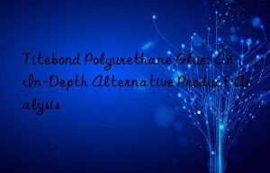 Titebond Polyurethane Glue: An In-Depth Alternative Product Analysis