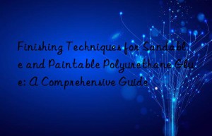 Finishing Techniques for Sandable and Paintable Polyurethane Glue: A Comprehensive Guide