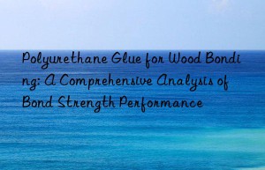 Polyurethane Glue for Wood Bonding: A Comprehensive Analysis of Bond Strength Performance