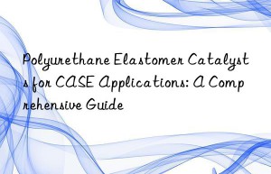 Polyurethane Elastomer Catalysts for CASE Applications: A Comprehensive Guide