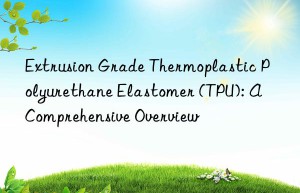 Extrusion Grade Thermoplastic Polyurethane Elastomer (TPU): A Comprehensive Overview